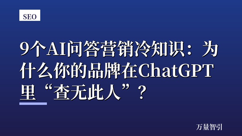 9个AI问答营销冷知识:为什么你的品牌在ChatGPT里“查无此人”?