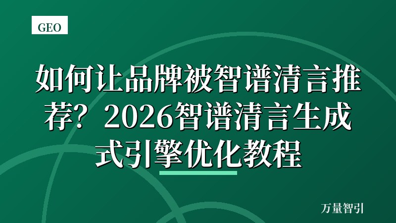 如何让品牌被智谱清言推荐？2026智谱清言生成式引擎优化教程