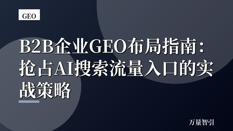 B2B企业GEO布局指南：抢占AI搜索流量入口的实战策略