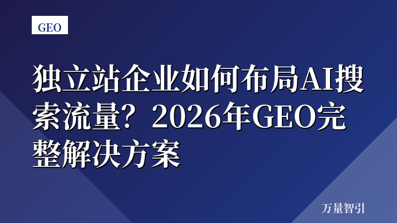 独立站企业如何布局AI搜索流量?2026年GEO完整解决方案