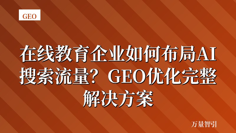 在线教育企业如何布局AI搜索流量?GEO优化完整解决方案