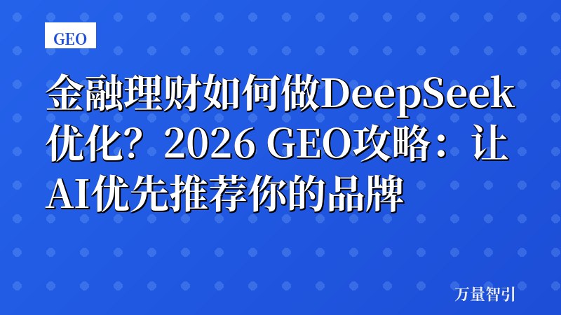 金融理财如何做DeepSeek优化？2026 GEO攻略：让AI优先推荐你的品牌