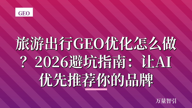 旅游出行GEO优化怎么做？2026避坑指南：让AI优先推荐你的品牌
