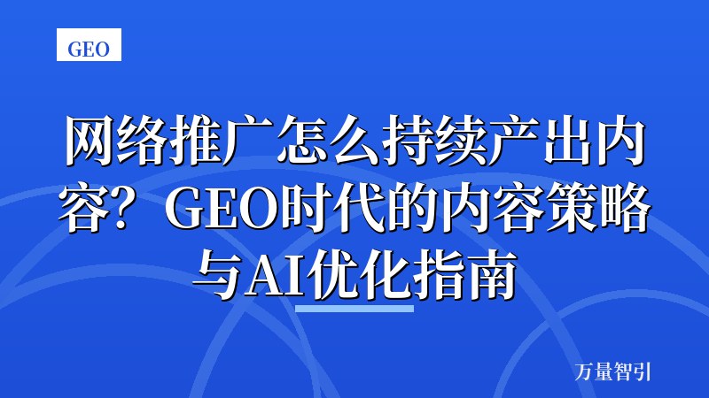 网络推广怎么持续产出内容？GEO时代的内容策略与AI优化指南