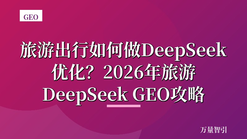 旅游出行如何做DeepSeek优化？2026年旅游DeepSeek GEO攻略
