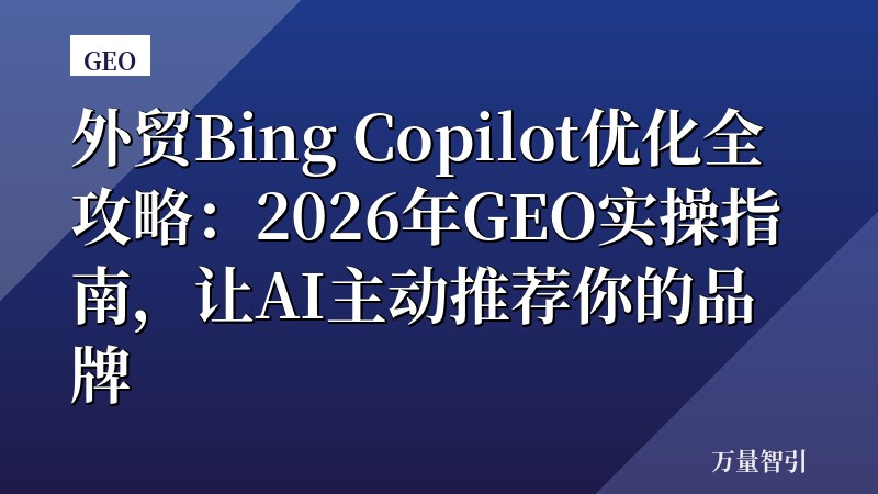 外贸Bing Copilot优化全攻略:2026年GEO实操指南,让AI主动推荐你的品牌