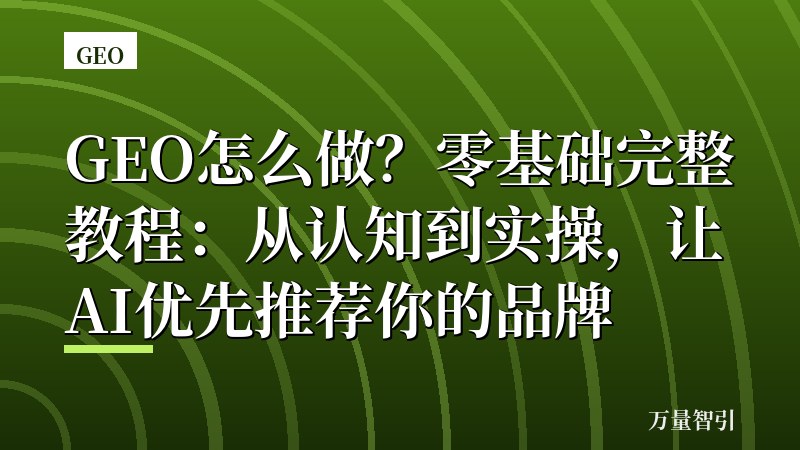 GEO怎么做？零基础完整教程：从认知到实操，让AI优先推荐你的品牌