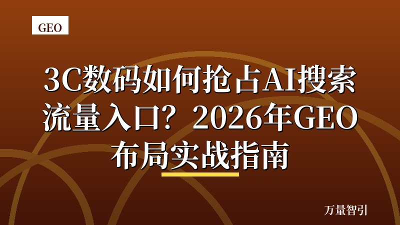 3C数码如何抢占AI搜索流量入口？2026年GEO布局实战指南