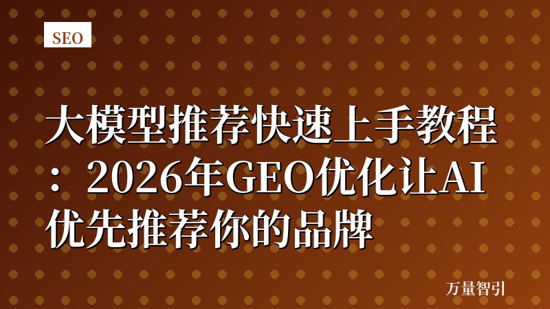 大模型推荐快速上手教程:2026年GEO优化让AI优先推荐你的品牌