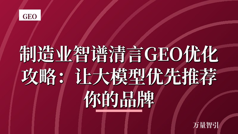 制造业智谱清言GEO优化攻略：让大模型优先推荐你的品牌