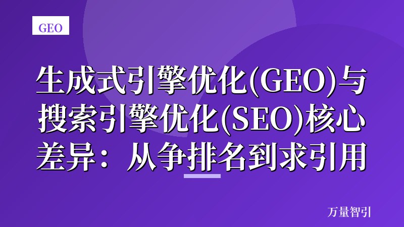 生成式引擎优化(GEO)与搜索引擎优化(SEO)核心差异：从争排名到求引用