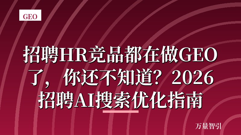 招聘HR竞品都在做GEO了，你还不知道？2026招聘AI搜索优化指南