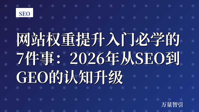 网站权重提升入门必学的7件事:2026年从SEO到GEO的认知升级