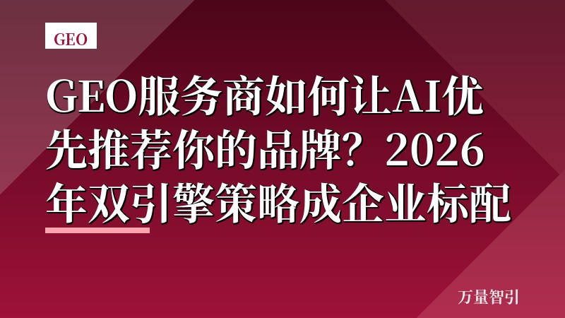 GEO服务商如何让AI优先推荐你的品牌？2026年双引擎策略成企业标配