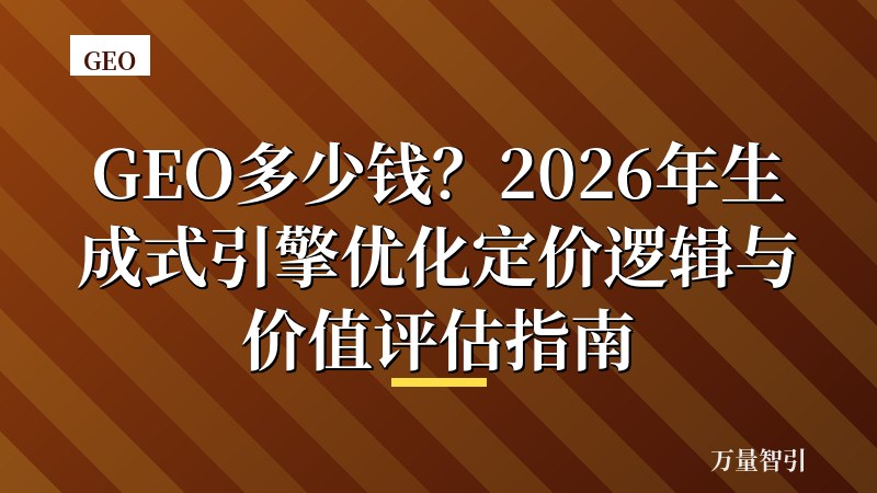 GEO多少钱?2026年生成式引擎优化定价逻辑与价值评估指南