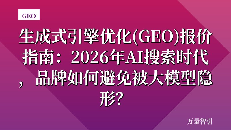 生成式引擎优化(GEO)报价指南：2026年AI搜索时代，品牌如何避免被大模型隐形？
