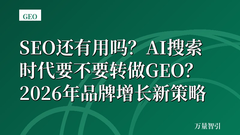 SEO还有用吗？AI搜索时代要不要转做GEO？2026年品牌增长新策略