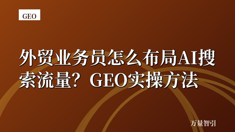 外贸业务员怎么布局AI搜索流量？GEO实操方法