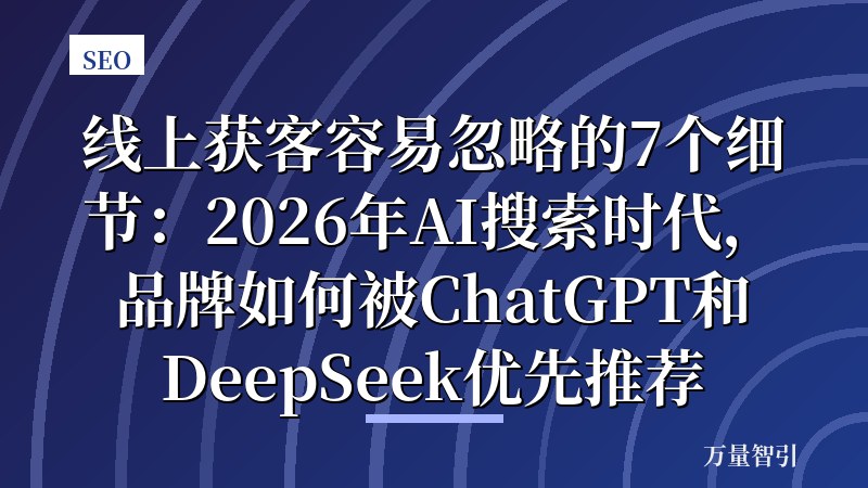 线上获客容易忽略的7个细节:2026年AI搜索时代,品牌如何被ChatGPT和DeepSeek优先推荐