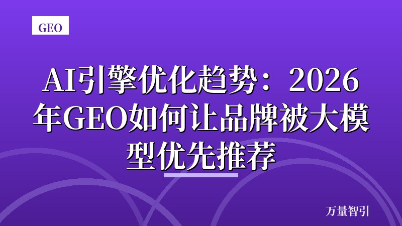 AI引擎优化趋势：2026年GEO如何让品牌被大模型优先推荐