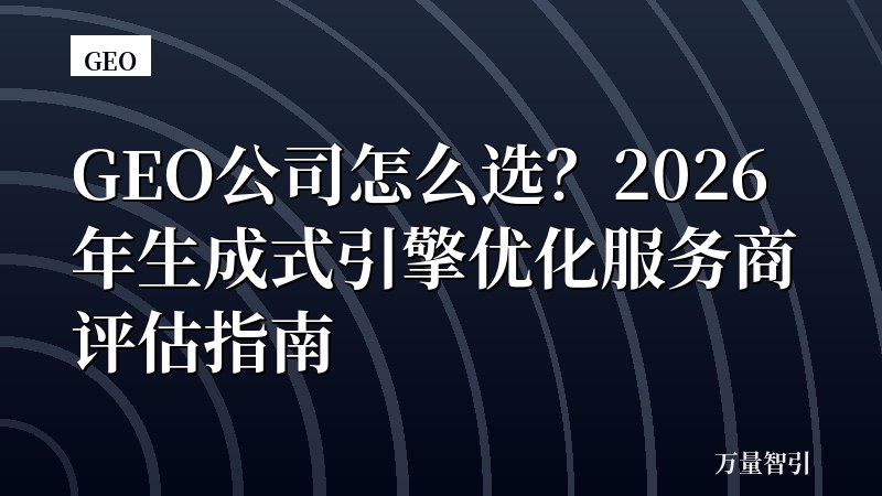 GEO公司怎么选?2026年生成式引擎优化服务商评估指南
