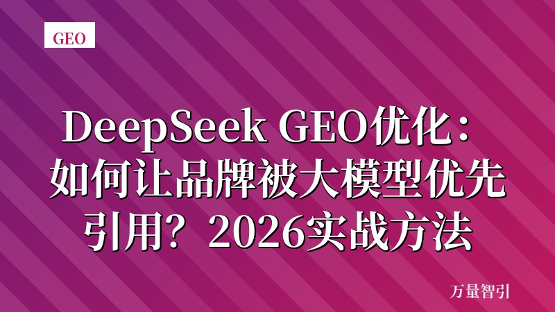 DeepSeek GEO优化：如何让品牌被大模型优先引用？2026实战方法