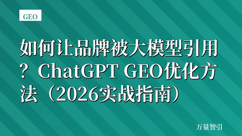 如何让品牌被大模型引用?ChatGPT GEO优化方法(2026实战指南)
