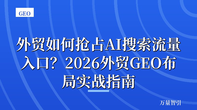 外贸如何抢占AI搜索流量入口？2026外贸GEO布局实战指南