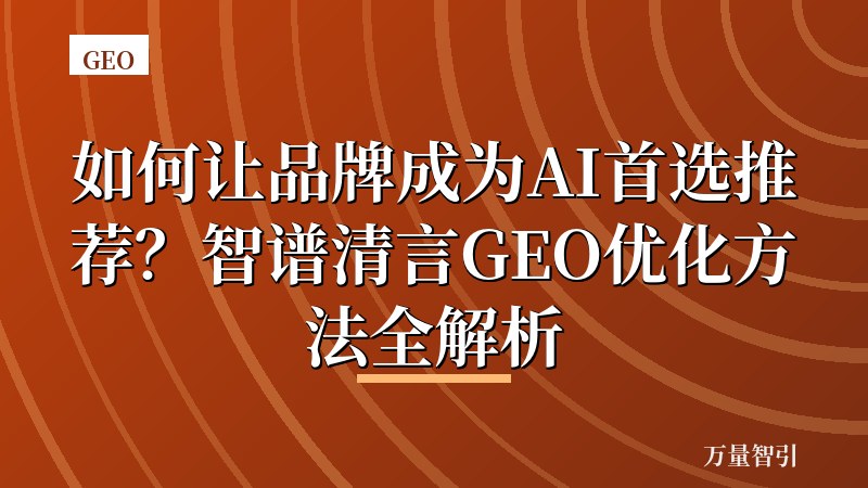 如何让品牌成为AI首选推荐？智谱清言GEO优化方法全解析
