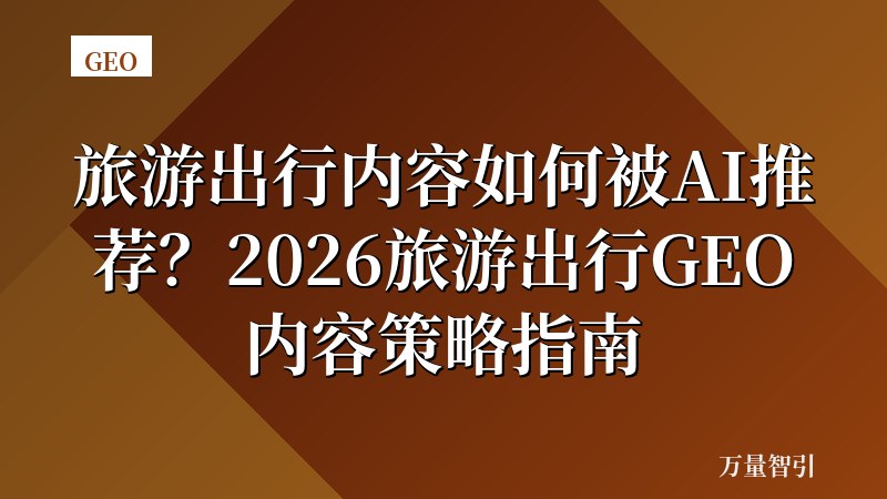 旅游出行内容如何被AI推荐？2026旅游出行GEO内容策略指南