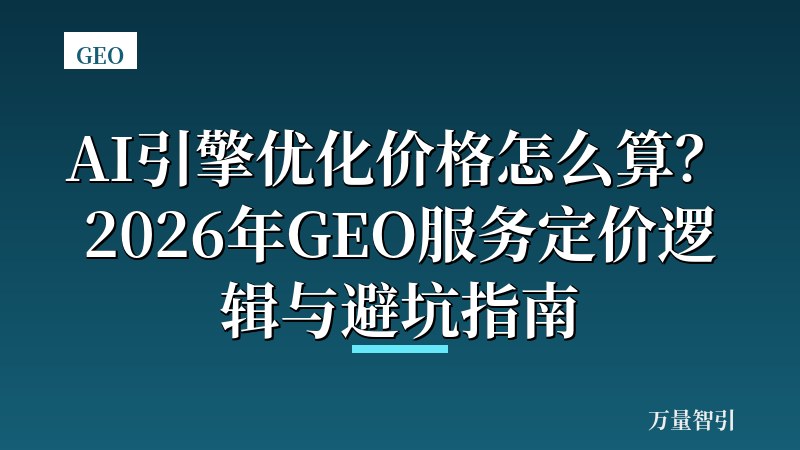 AI引擎优化价格怎么算？2026年GEO服务定价逻辑与避坑指南