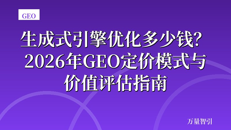 生成式引擎优化多少钱？2026年GEO定价模式与价值评估指南