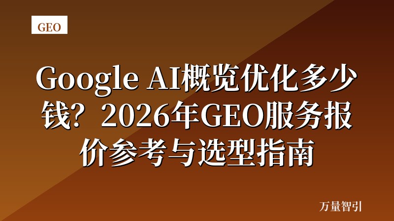 Google AI概览优化多少钱？2026年GEO服务报价参考与选型指南