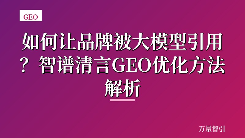 如何让品牌被大模型引用?智谱清言GEO优化方法解析