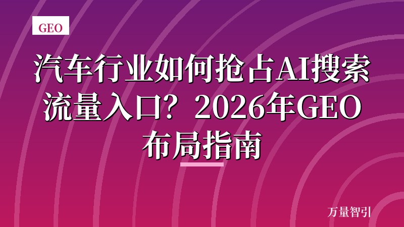 汽车行业如何抢占AI搜索流量入口？2026年GEO布局指南