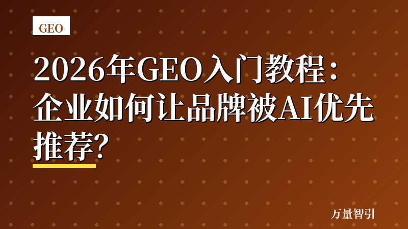 2026年GEO入门教程:企业如何让品牌被AI优先推荐?