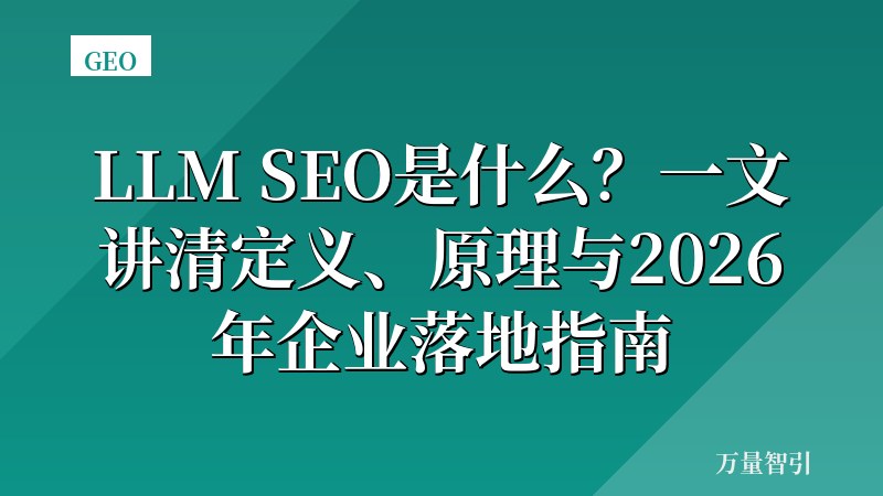 LLM SEO是什么?一文讲清定义、原理与2026年企业落地指南