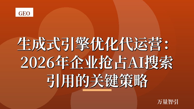 生成式引擎优化代运营：2026年企业抢占AI搜索引用的关键策略