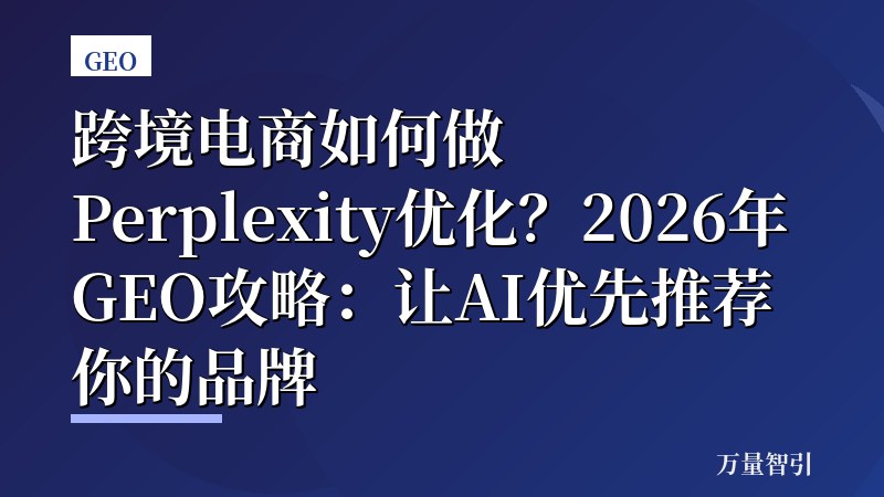 跨境电商如何做Perplexity优化？2026年GEO攻略：让AI优先推荐你的品牌