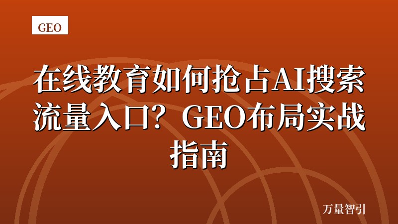 在线教育如何抢占AI搜索流量入口？GEO布局实战指南