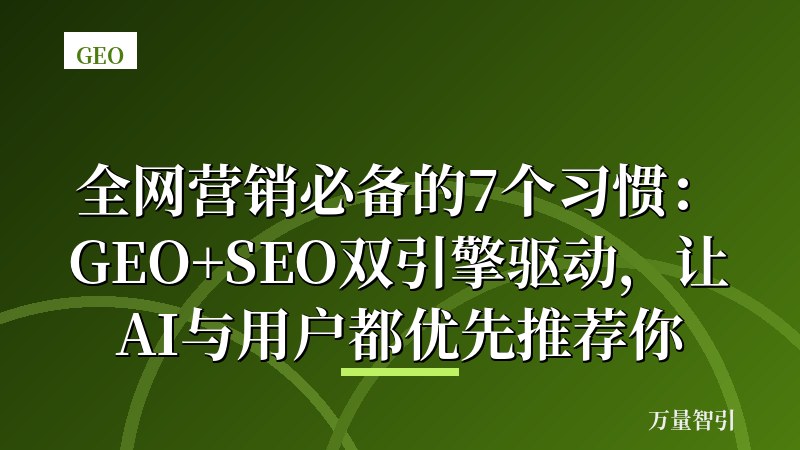 全网营销必备的7个习惯:GEO+SEO双引擎驱动,让AI与用户都优先推荐你