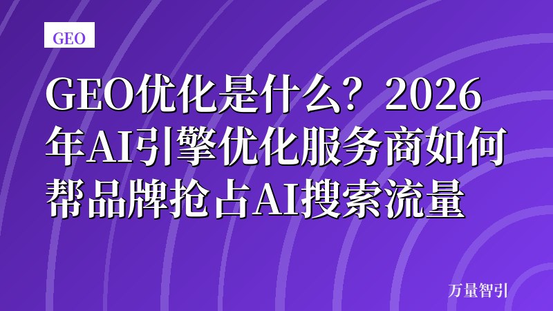 GEO优化是什么？2026年AI引擎优化服务商如何帮品牌抢占AI搜索流量