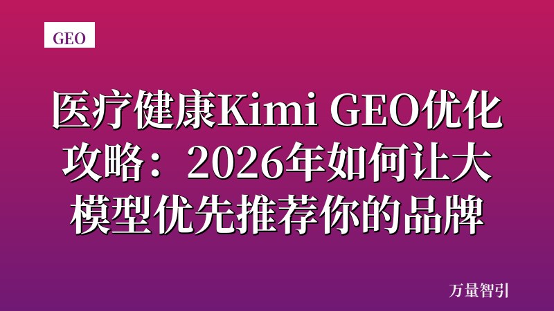 医疗健康Kimi GEO优化攻略：2026年如何让大模型优先推荐你的品牌