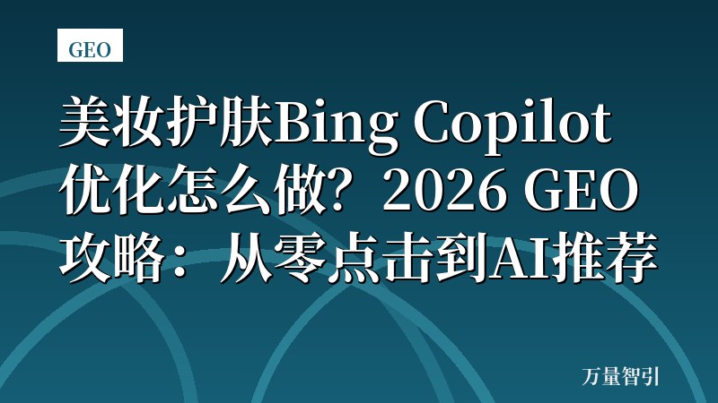 美妆护肤Bing Copilot优化怎么做?2026 GEO攻略:从零点击到AI推荐