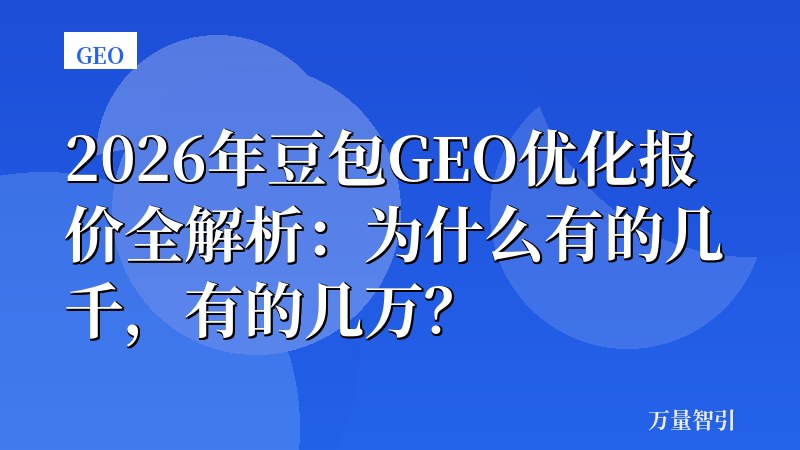 2026年豆包GEO优化报价全解析:为什么有的几千,有的几万?