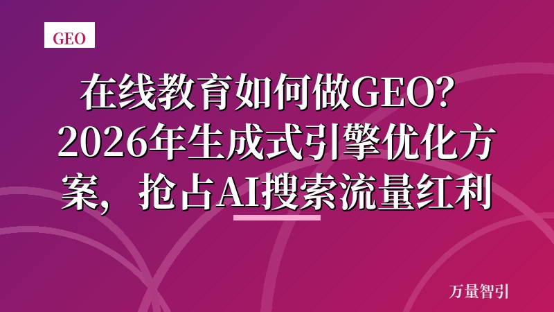 在线教育如何做GEO？2026年生成式引擎优化方案，抢占AI搜索流量红利