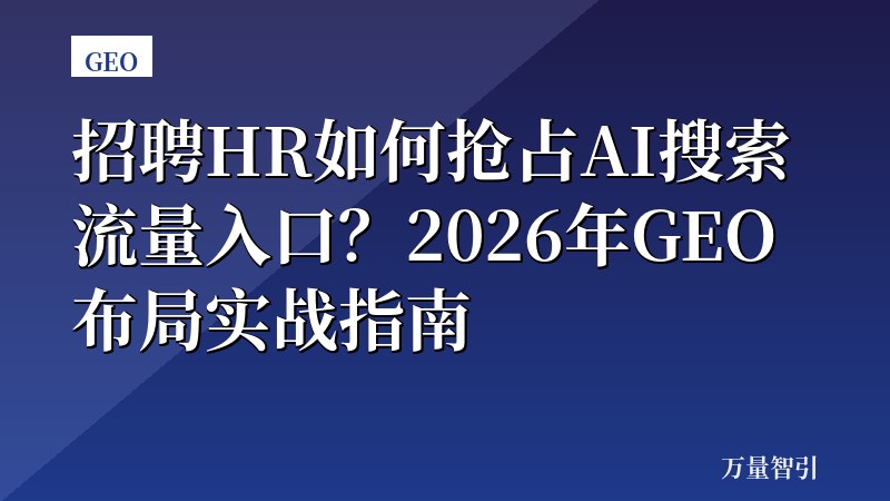 招聘HR如何抢占AI搜索流量入口？2026年GEO布局实战指南
