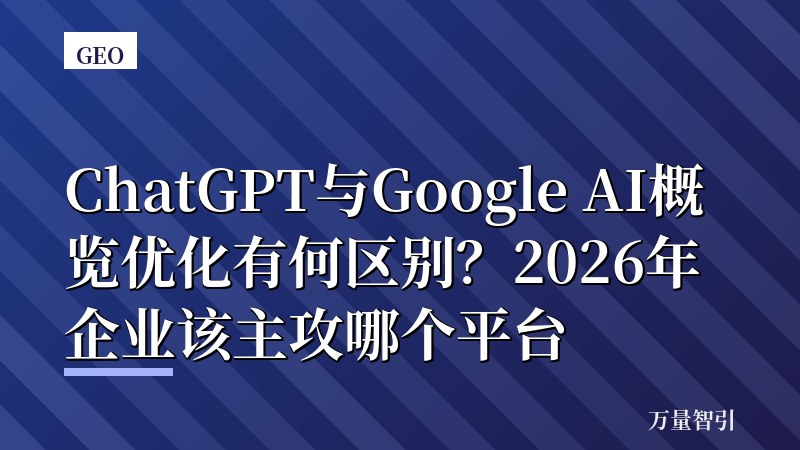 ChatGPT与Google AI概览优化有何区别？2026年企业该主攻哪个平台
