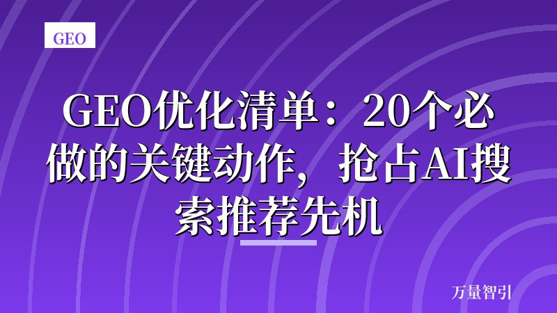 GEO优化清单:20个必做的关键动作,抢占AI搜索推荐先机