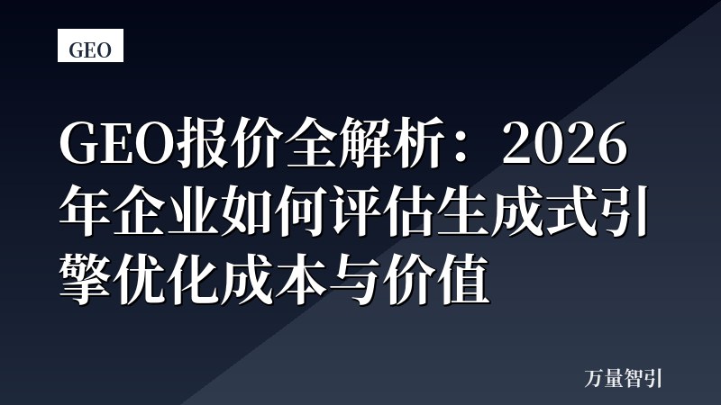 GEO报价全解析:2026年企业如何评估生成式引擎优化成本与价值
